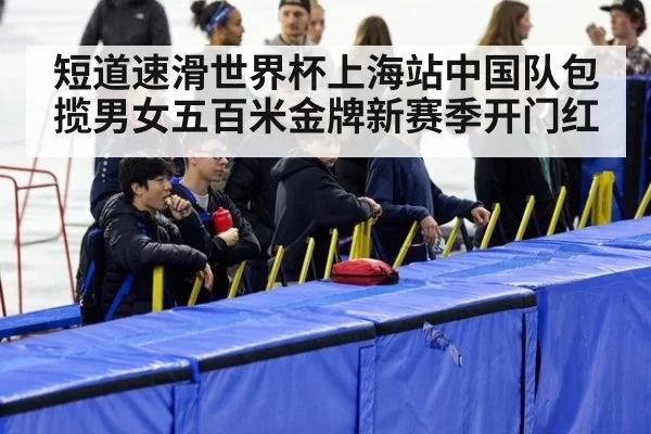 短道速滑世界杯上海站中国队包揽男女五百米金牌新赛季开门红
