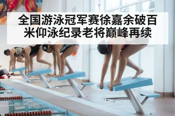 全国游泳冠军赛徐嘉余破百米仰泳纪录老将巅峰再续