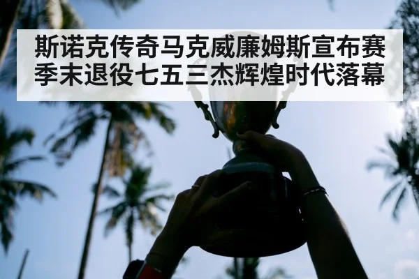 斯诺克传奇马克威廉姆斯宣布赛季末退役七五三杰辉煌时代落幕
