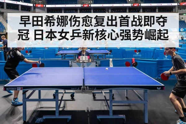 早田希娜伤愈复出首战即夺冠 日本女乒新核心强势崛起