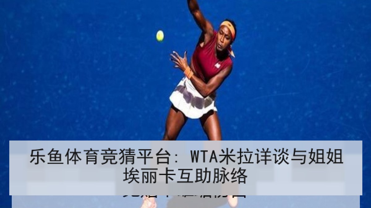 乐鱼体育竞猜平台: WTA米拉详谈与姐姐埃丽卡互助脉络 乐鱼体育竞猜平台: WTA米拉详谈与姐姐埃丽卡互助脉络