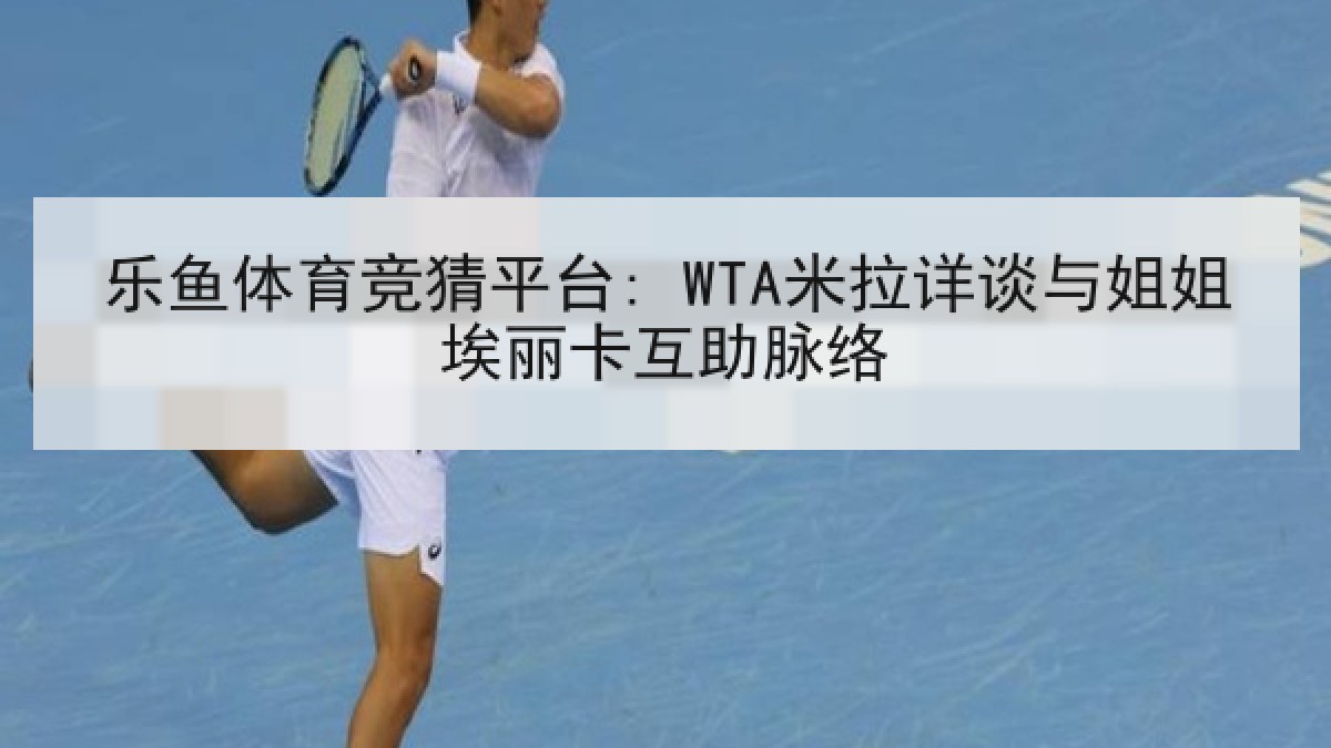 乐鱼体育竞猜平台: WTA米拉详谈与姐姐埃丽卡互助脉络 乐鱼体育竞猜平台: WTA米拉详谈与姐姐埃丽卡互助脉络