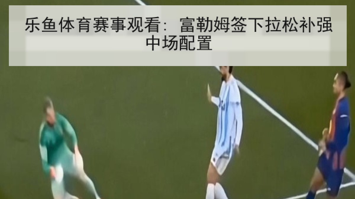 乐鱼体育赛事观看: 富勒姆签下拉松补强中场配置 乐鱼体育赛事观看: 富勒姆签下拉松补强中场配置