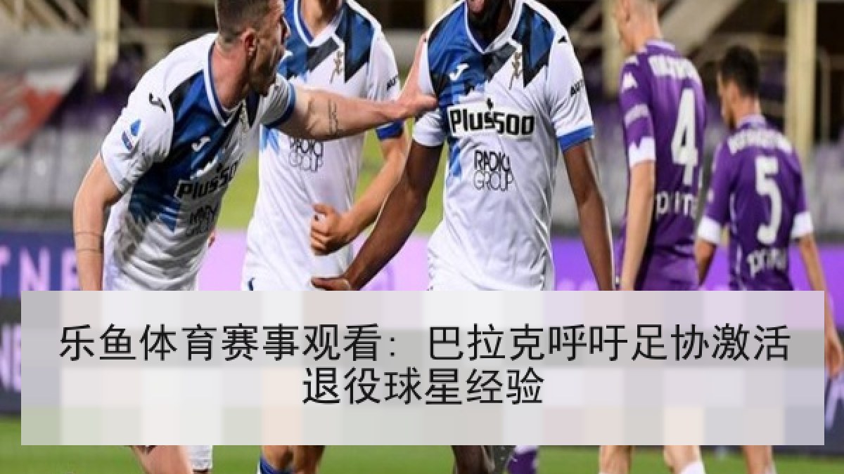 乐鱼体育赛事观看: 巴拉克呼吁足协激活退役球星经验 乐鱼体育赛事观看: 巴拉克呼吁足协激活退役球星经验