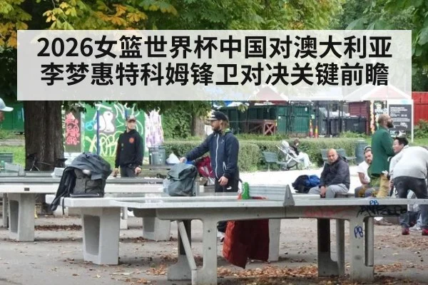 2026女篮世界杯中国对澳大利亚李梦惠特科姆锋卫对决关键前瞻
